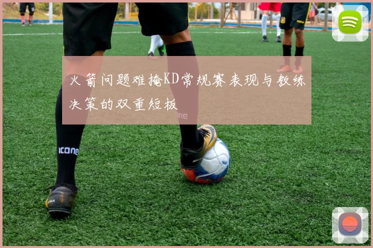 火箭问题难掩KD常规赛表现与教练决策的双重短板