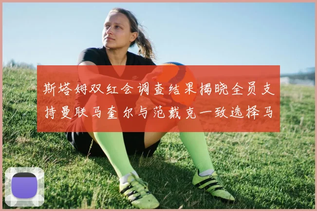 斯塔姆双红会调查结果揭晓全员支持曼联马奎尔与范戴克一致选择马奎尔
