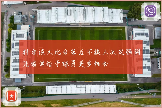 科尔谈大比分落后不换人决定强调凭感觉给予球员更多机会