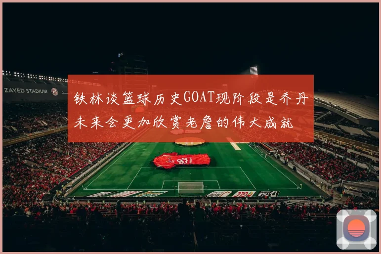 铁林谈篮球历史GOAT现阶段是乔丹未来会更加欣赏老詹的伟大成就