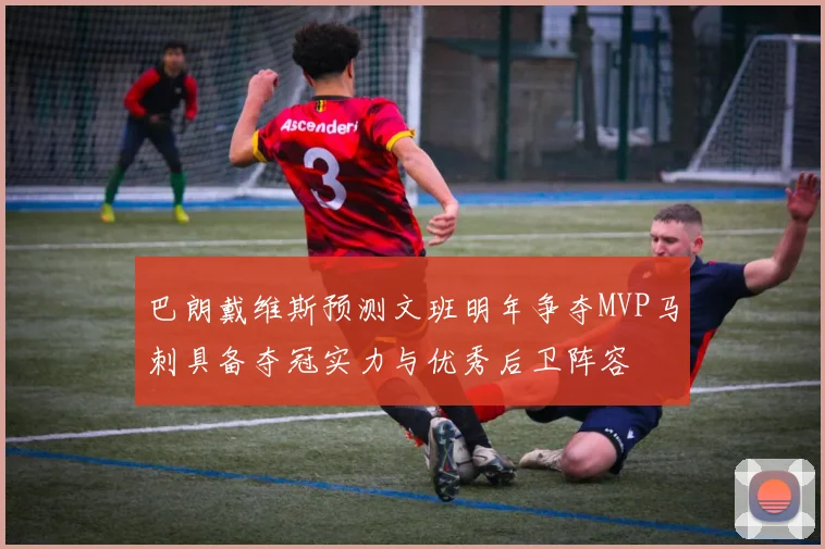 巴朗戴维斯预测文班明年争夺MVP马刺具备夺冠实力与优秀后卫阵容