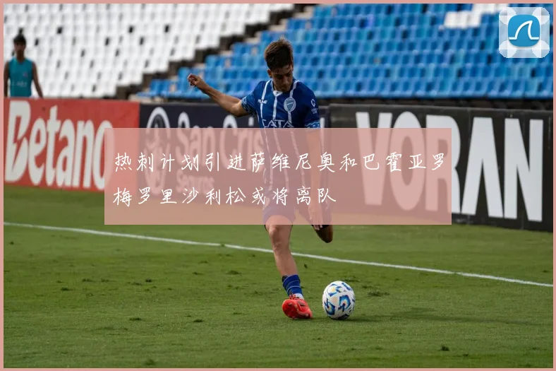 热刺计划引进萨维尼奥和巴霍亚罗梅罗里沙利松或将离队