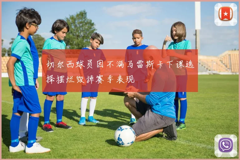 切尔西球员因不满马雷斯卡下课选择摆烂毁掉赛季表现