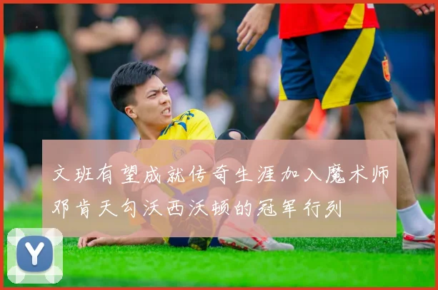 文班有望成就传奇生涯加入魔术师邓肯天勾沃西沃顿的冠军行列
