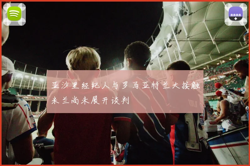亚沙里经纪人与罗马亚特兰大接触米兰尚未展开谈判