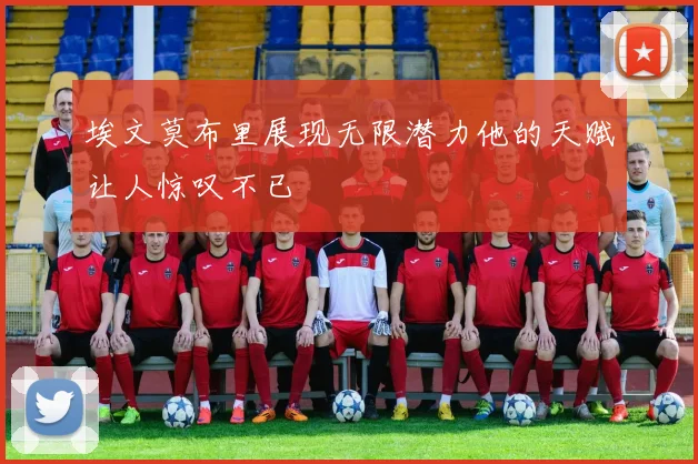 埃文莫布里展现无限潜力他的天赋让人惊叹不已